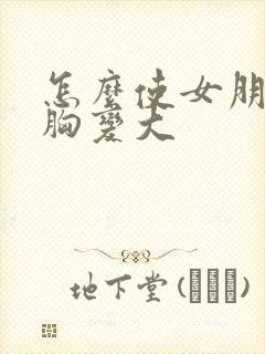 怎么使女朋友的胸变大