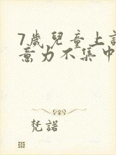 7岁儿童上课注意力不集中走神