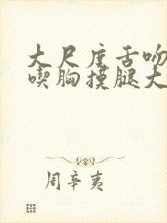 大尺度舌吻捏胸吃胸摸腿大全