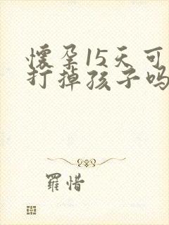 怀孕15天可以打掉孩子吗