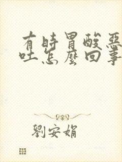 有时胃酸恶心想吐怎么回事