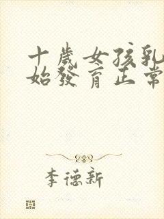 十岁女孩乳房开始发育正常吗