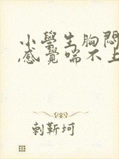 小学生胸闷气短,感觉喘不上气什么原因