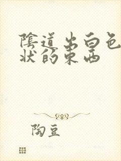 阴道出白色颗粒状的东西