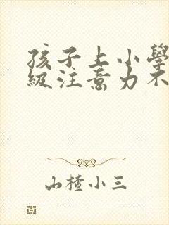 孩子上小学一年级注意力不集中
