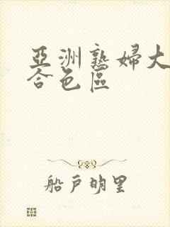 亚洲熟妇大图综合色区