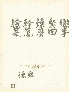 脸干燥紧绷发红是怎么回事