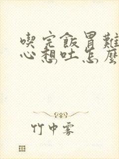 吃完饭胃难受恶心想吐怎么缓解