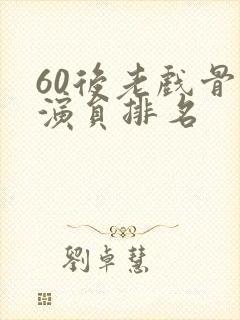 60后老戏骨男演员排名