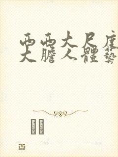 西西大尺度美女大胆人体艺术摄影77777