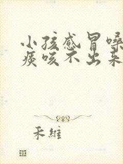 小孩感冒嗓子有痰咳不出来怎么办