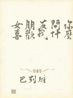 女朋友问你到底喜欢我什么怎么回答