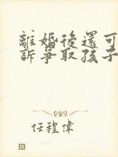 离婚后还可以起诉争取孩子抚养权吗