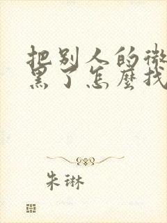 把别人的微信拉黑了怎么找回来