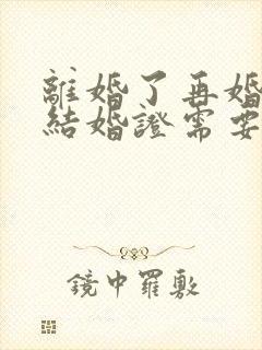 离婚了再婚办理结婚证需要什么材料