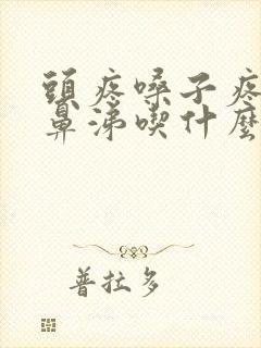 头疼嗓子疼流黄鼻涕吃什么药