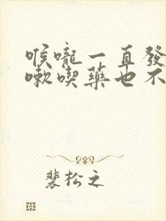 喉咙一直发痒咳嗽吃药也不管用怎么办