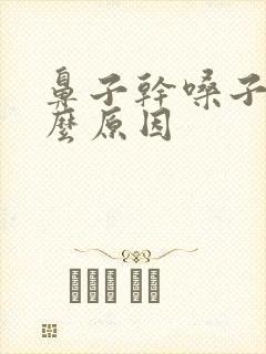 鼻子干嗓子疼什么原因