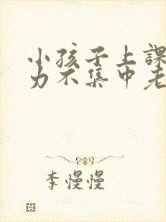 小孩子上课注意力不集中老走神怎么办心