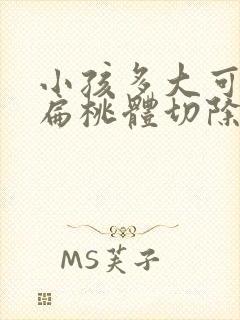 小孩多大可以做扁桃体切除手术