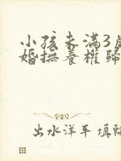 小孩未满3岁离婚抚养权归谁封面