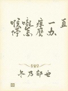 喉咙痒一直咳不停怎么办