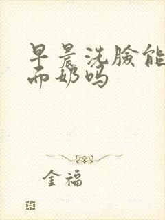 早晨洗脸能用洗面奶吗