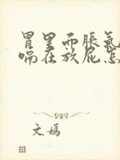 胃里面胀气连打嗝在放屁怎么回事