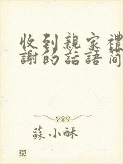 收到亲家礼物感谢的话语简短精辟