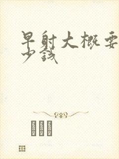 早射大概要用多少钱