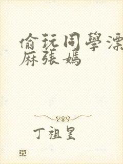 偷玩同学漂亮麻麻张嫣