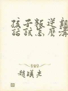 孩子叛逆期不听话该怎么沟通