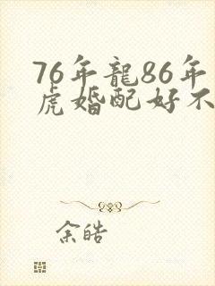 76年龙86年虎婚配好不好