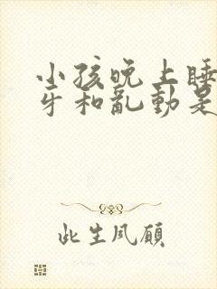 小孩晚上睡觉咬牙和乱动是什么原因