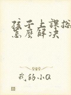 孩子上课总走神怎么解决