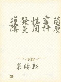 复发性霉菌性的阴炎用什么药效果好