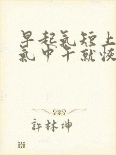 早起气短上不来气中午就恢复正常