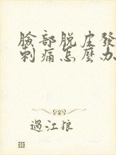 脸部脱皮发红痒刺痛怎么办