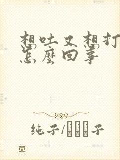 想吐又想打嗝是怎么回事