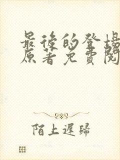 最后的登场小说原著免费阅读最新章节