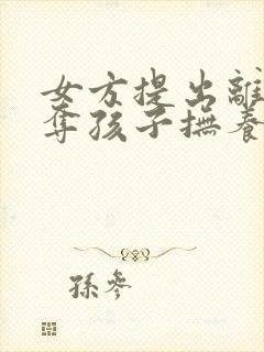 女方提出离婚争夺孩子抚养权