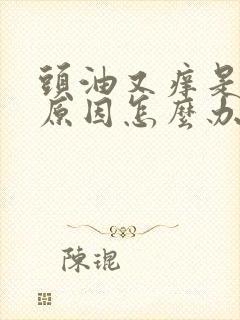 头油又痒是什么原因怎么办呢