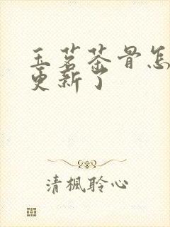 玉茗茶骨怎么不更新了