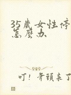 35岁女性停经怎么办