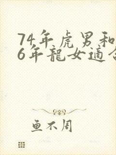 74年虎男和76年龙女适合做夫妻吗封面