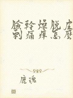 脸干燥脱皮紧绷刺痛痒怎么办