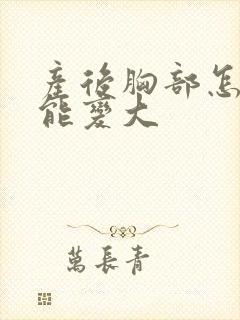 产后胸部怎么才能变大