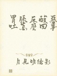 胃胀反酸恶心想吐怎么回事