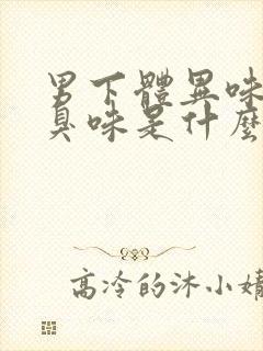 男下体异味重腥臭味是什么原因怎么办