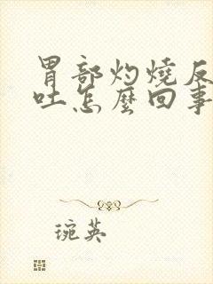 胃部灼烧反酸呕吐怎么回事